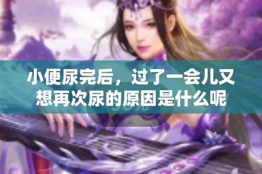 小便尿完后，过了一会儿又想再次尿的原因是什么呢