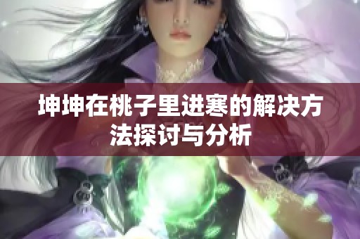 坤坤在桃子里进寒的解决方法探讨与分析