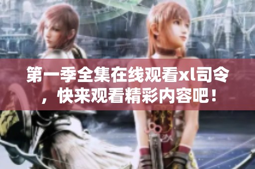 第一季全集在线观看xl司令，快来观看精彩内容吧！