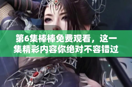 第6集棒棒免费观看，这一集精彩内容你绝对不容错过！