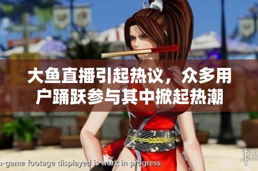 大鱼直播引起热议，众多用户踊跃参与其中掀起热潮