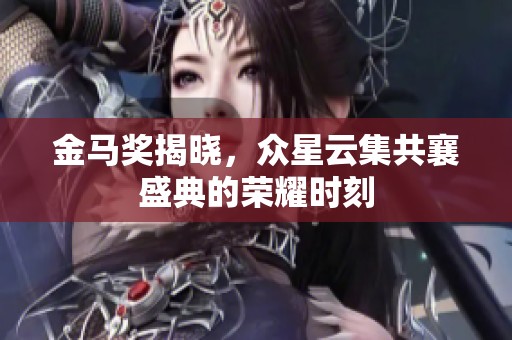 金马奖揭晓，众星云集共襄盛典的荣耀时刻