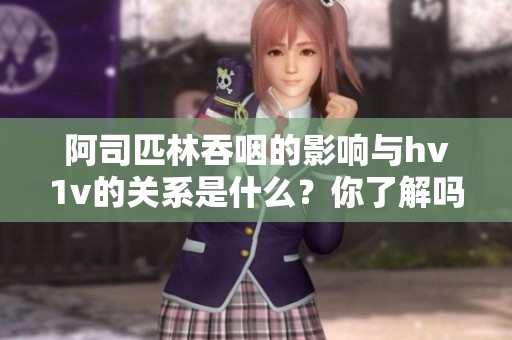 阿司匹林吞咽的影响与hv1v的关系是什么？你了解吗？