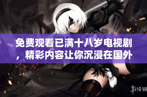 免费观看已满十八岁电视剧，精彩内容让你沉浸在国外的故事中