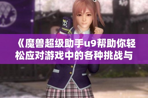 《魔兽超级助手u9帮助你轻松应对游戏中的各种挑战与问题》