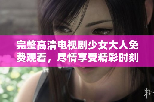 完整高清电视剧少女大人免费观看，尽情享受精彩时刻吧！