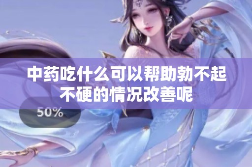 中药吃什么可以帮助勃不起不硬的情况改善呢