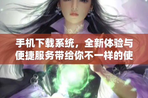 手机下载系统，全新体验与便捷服务带给你不一样的使用感受