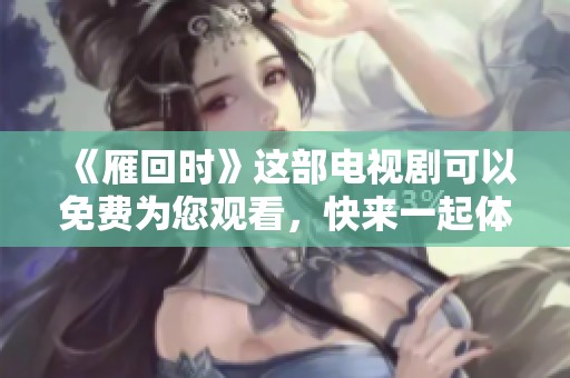 《雁回时》这部电视剧可以免费为您观看，快来一起体验吧