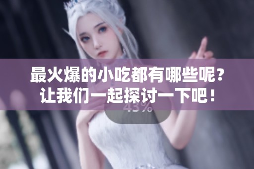 最火爆的小吃都有哪些呢？让我们一起探讨一下吧！