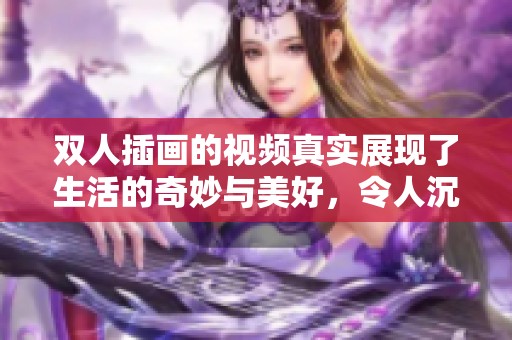 双人插画的视频真实展现了生活的奇妙与美好，令人沉醉于其中的艺术魅力