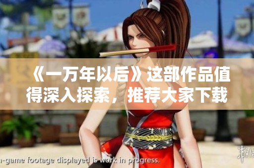 《一万年以后》这部作品值得深入探索，推荐大家下载阅读一番