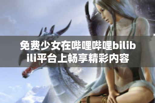 免费少女在哔哩哔哩bilibili平台上畅享精彩内容
