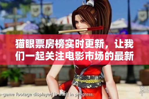 猫眼票房榜实时更新，让我们一起关注电影市场的最新动态
