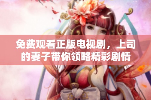 免费观看正版电视剧，上司的妻子带你领略精彩剧情