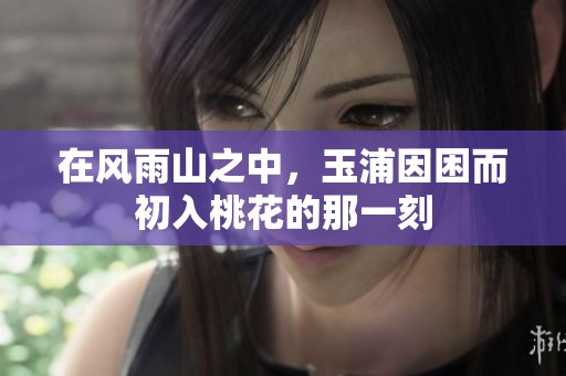 在风雨山之中，玉浦因困而初入桃花的那一刻