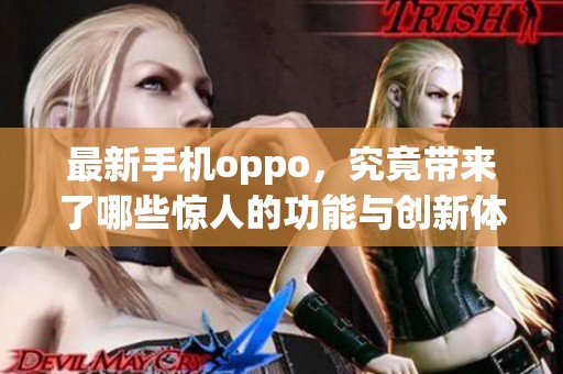 最新手机oppo，究竟带来了哪些惊人的功能与创新体验呢