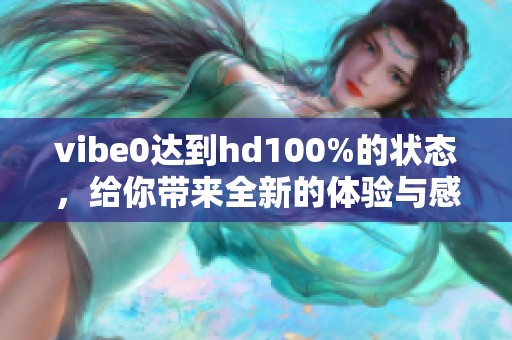 vibe0达到hd100%的状态，给你带来全新的体验与感受