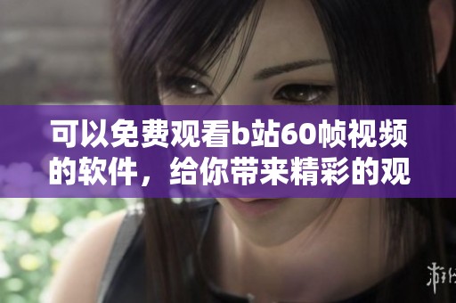 可以免费观看b站60帧视频的软件，给你带来精彩的观看体验