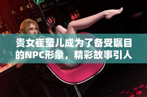 贵女崔莹儿成为了备受瞩目的NPC形象，精彩故事引人入胜