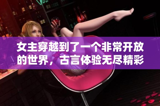 女主穿越到了一个非常开放的世界，古言体验无尽精彩与冒险。