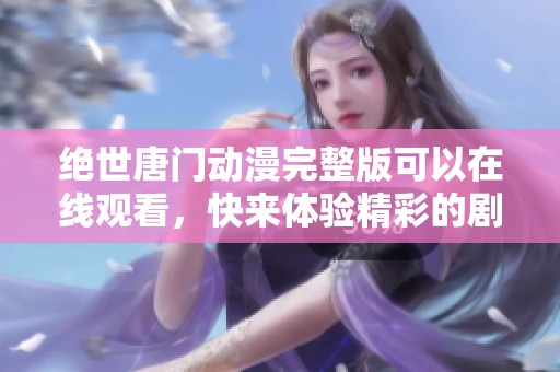 绝世唐门动漫完整版可以在线观看，快来体验精彩的剧情与角色吧