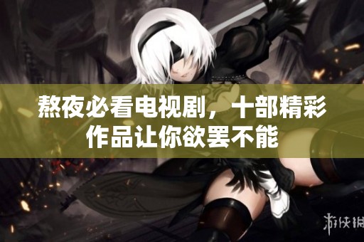 熬夜必看电视剧，十部精彩作品让你欲罢不能