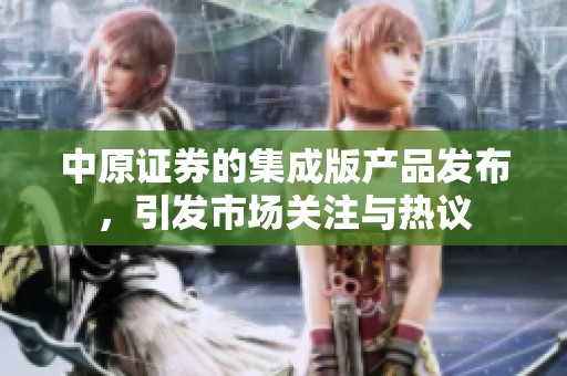 中原证券的集成版产品发布，引发市场关注与热议