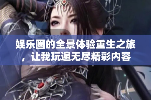 娱乐圈的全景体验重生之旅，让我玩遍无尽精彩内容