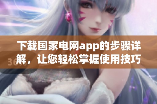 下载国家电网app的步骤详解，让您轻松掌握使用技巧