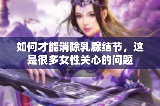 如何才能消除乳腺结节，这是很多女性关心的问题