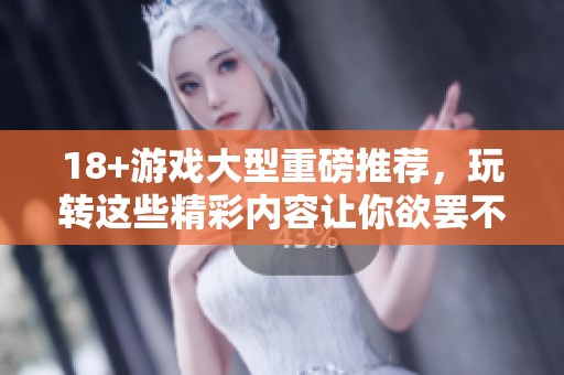 18+游戏大型重磅推荐，玩转这些精彩内容让你欲罢不能