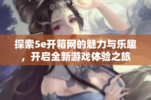 探索5e开箱网的魅力与乐趣，开启全新游戏体验之旅
