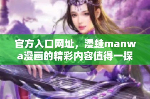 官方入口网址，漫蛙manwa漫画的精彩内容值得一探究竟