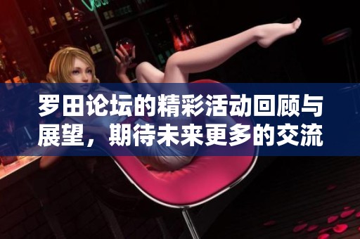 罗田论坛的精彩活动回顾与展望，期待未来更多的交流与合作