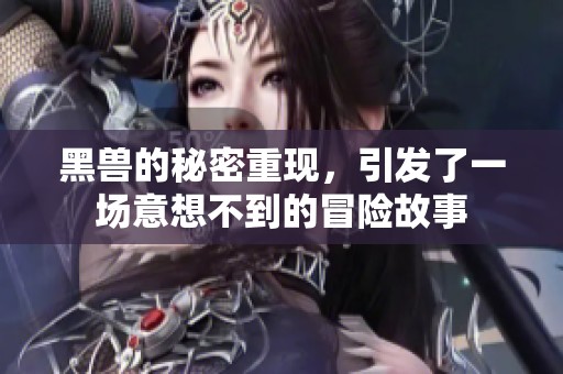 黑兽的秘密重现，引发了一场意想不到的冒险故事