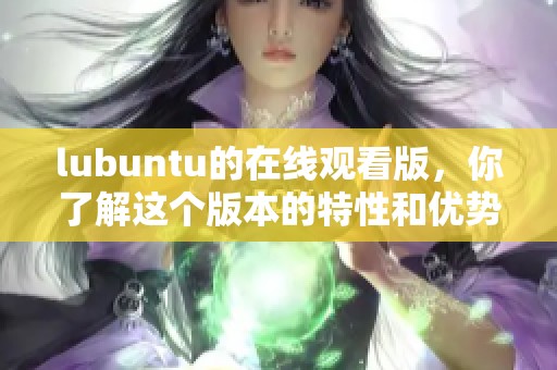 lubuntu的在线观看版，你了解这个版本的特性和优势吗
