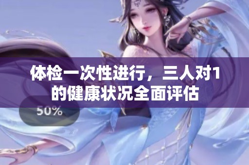 体检一次性进行，三人对1的健康状况全面评估