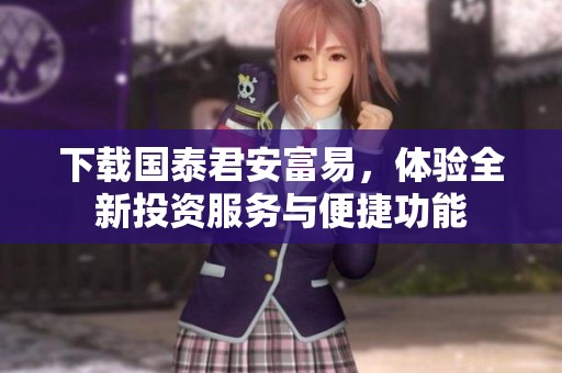 下载国泰君安富易，体验全新投资服务与便捷功能