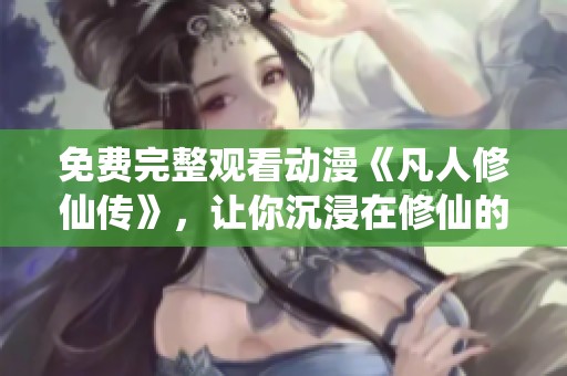 免费完整观看动漫《凡人修仙传》，让你沉浸在修仙的世界里