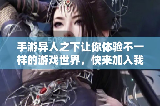 手游异人之下让你体验不一样的游戏世界，快来加入我们一起冒险吧