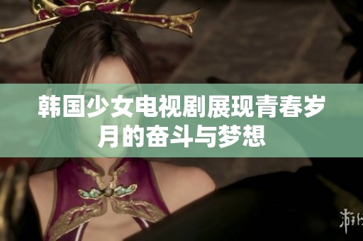 韩国少女电视剧展现青春岁月的奋斗与梦想