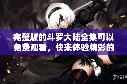 完整版的斗罗大陆全集可以免费观看，快来体验精彩的冒险吧
