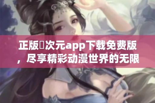 正版囧次元app下载免费版，尽享精彩动漫世界的无限乐趣