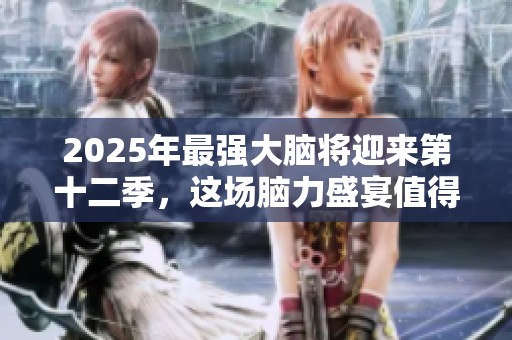 2025年最强大脑将迎来第十二季，这场脑力盛宴值得期待