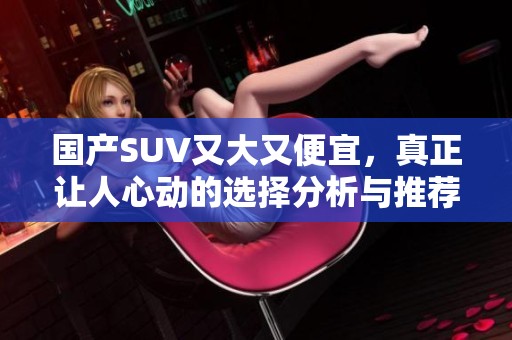 国产SUV又大又便宜，真正让人心动的选择分析与推荐