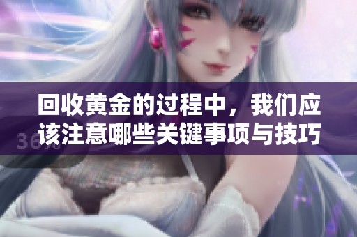 回收黄金的过程中，我们应该注意哪些关键事项与技巧呢
