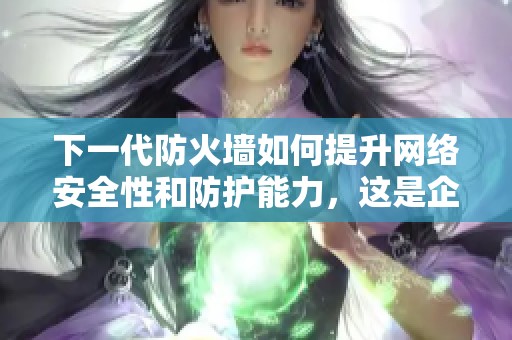 下一代防火墙如何提升网络安全性和防护能力，这是企业应重视的问题