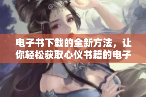 电子书下载的全新方法，让你轻松获取心仪书籍的电子版本