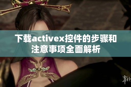 下载activex控件的步骤和注意事项全面解析